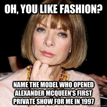 О, тебе нравится мода? Назови имя модели, которая открывала первый приватный показ Александра Маккуина для меня в 1997-м. 